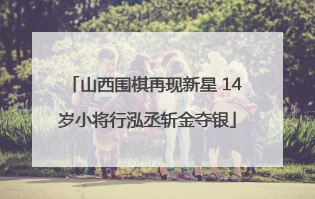 山西围棋再现新星 14岁小将行泓丞斩金夺银