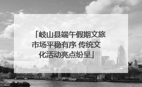 岐山县端午假期文旅市场平稳有序 传统文化活动亮点纷呈