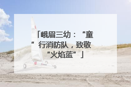 峨眉三幼：“童”行消防队，致敬“火焰蓝”