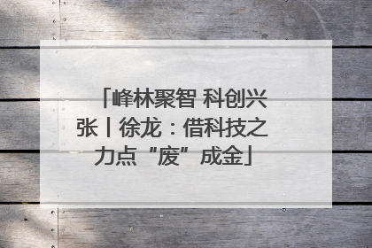 峰林聚智 科创兴张丨徐龙：借科技之力点“废”成金