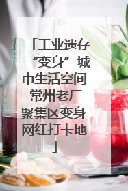 工业遗存“变身”城市生活空间 常州老厂聚集区变身网红打卡地