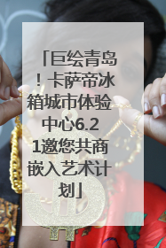 巨绘青岛！卡萨帝冰箱城市体验中心6.21邀您共商嵌入艺术计划
