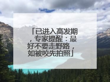 已进入高发期，专家提醒：最好不要走野路，如被咬先拍照