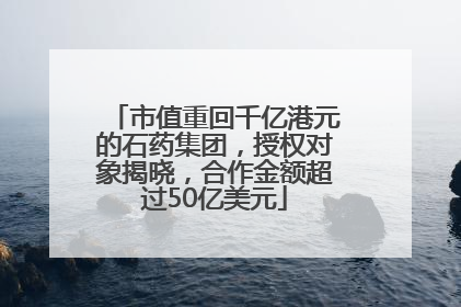 市值重回千亿港元的石药集团，授权对象揭晓，合作金额超过50亿美元