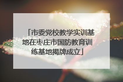 市委党校教学实训基地在枣庄市国防教育训练基地揭牌成立