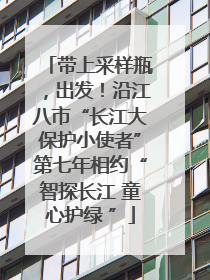 带上采样瓶，出发！沿江八市“长江大保护小使者”第七年相约“智探长江 童心护绿 ”
