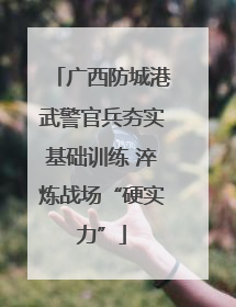 广西防城港武警官兵夯实基础训练 淬炼战场“硬实力”