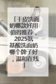 干皮洗面奶哪款好用值得推荐，2025氨基酸洗面奶哪个牌子好，温和在线