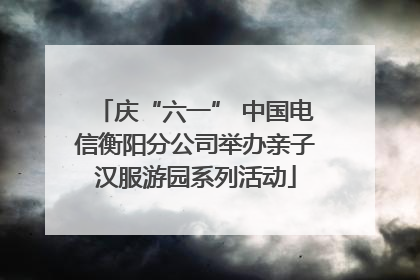 庆“六一” 中国电信衡阳分公司举办亲子汉服游园系列活动