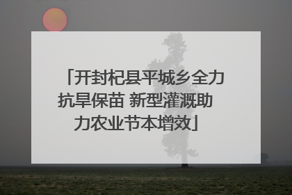 开封杞县平城乡全力抗旱保苗 新型灌溉助力农业节本增效