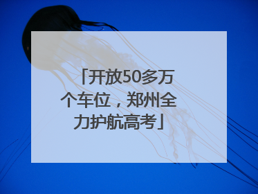 开放50多万个车位，郑州全力护航高考