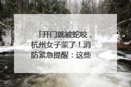 开门就被蛇咬，杭州女子蒙了！消防紧急提醒：这些方法都不靠谱！