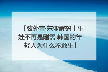弦外音·东亚解码丨生娃不再是刚需 韩国的年轻人为什么不敢生