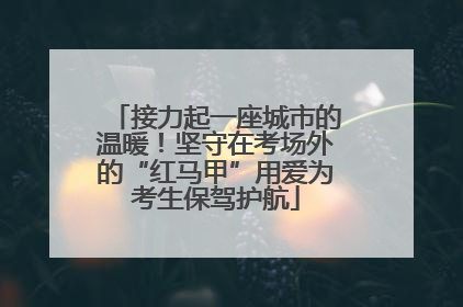 接力起一座城市的温暖！坚守在考场外的“红马甲”用爱为考生保驾护航