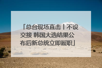 总台现场直击丨不设交接 韩国大选结果公布后新总统立即履职