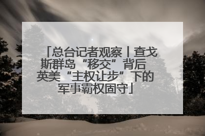 总台记者观察丨查戈斯群岛“移交”背后 英美“主权让步”下的军事霸权固守