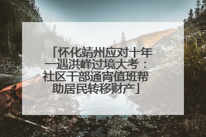 怀化靖州应对十年一遇洪峰过境大考：社区干部通宵值班帮助居民转移财产