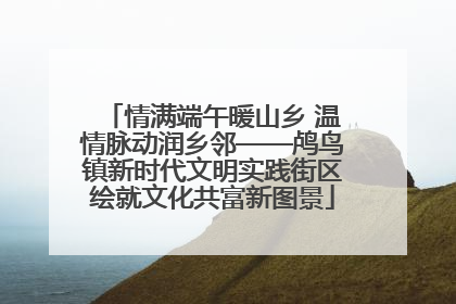 情满端午暖山乡 温情脉动润乡邻——鸬鸟镇新时代文明实践街区绘就文化共富新图景