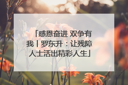 感恩奋进 双争有我丨罗东升：让残障人士活出精彩人生