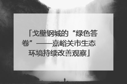 戈壁钢城的“绿色答卷”——嘉峪关市生态环境持续改善观察
