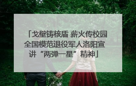 戈壁铸核盾 薪火传校园 全国模范退役军人洛阳宣讲“两弹一星”精神