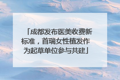 成都发布医美收费新标准，首瑞女性植发作为起草单位参与共建