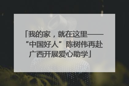 我的家，就在这里——“中国好人”陈树伟再赴广西开展爱心助学
