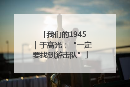 我们的1945｜于高光：“一定要找到游击队”