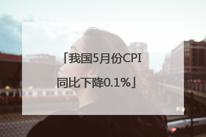 我国5月份CPI同比下降0.1%