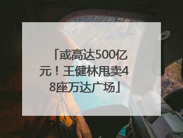 或高达500亿元！王健林甩卖48座万达广场