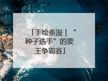 手绘条漫｜“种子选手”的麦王争霸赛