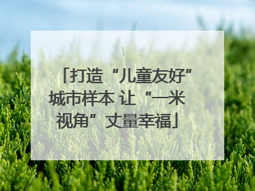 打造“儿童友好”城市样本 让“一米视角”丈量幸福