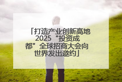 打造产业创新高地 2025“投资成都”全球招商大会向世界发出邀约