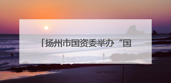 扬州市国资委举办“国资大讲堂” 专题讲座