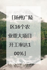 扬州广陵区16个农业重大项目开工率达100%