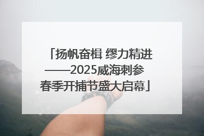 扬帆奋楫 缪力精进——2025威海刺参春季开捕节盛大启幕