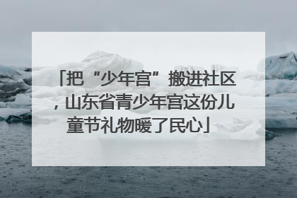 把“少年宫”搬进社区，山东省青少年宫这份儿童节礼物暖了民心