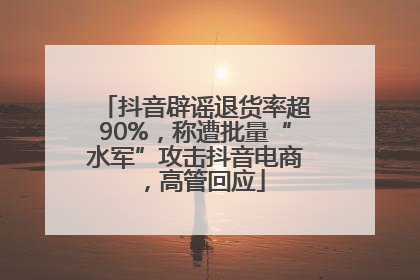 抖音辟谣退货率超90%，称遭批量“水军”攻击抖音电商，高管回应