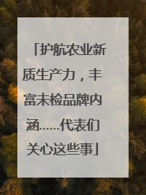 护航农业新质生产力，丰富未检品牌内涵……代表们关心这些事