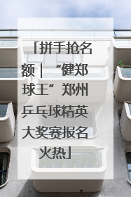 拼手抢名额｜“健郑球王”郑州乒乓球精英大奖赛报名火热