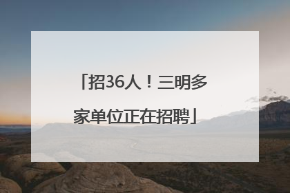 招36人！三明多家单位正在招聘