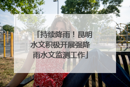 持续降雨！昆明水文积极开展强降雨水文监测工作
