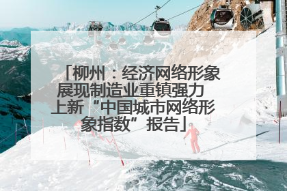 柳州：经济网络形象展现制造业重镇强力 上新“中国城市网络形象指数”报告
