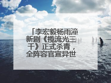 李宏毅杨雨潼新剧《揽流光三千》正式杀青，全阵容官宣异世界之旅将启