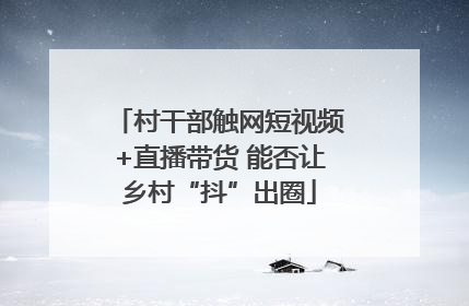 村干部触网短视频+直播带货 能否让乡村“抖”出圈