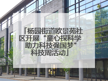 杨园街道欧景苑社区开展“童心探科学 助力科技强国梦”科技周活动