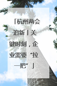 杭州两会·追新丨关键时刻，企业需要“拉一把”