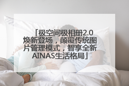 极空间极相册2.0焕新登场，颠覆传统图片管理模式，智享全新AINAS生活格局