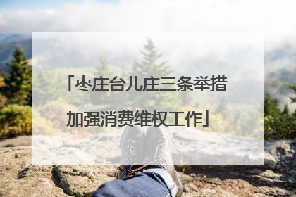 枣庄台儿庄三条举措加强消费维权工作