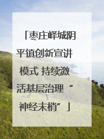 枣庄峄城阴平镇创新宣讲模式 持续激活基层治理“神经末梢”
